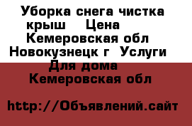 Уборка снега чистка крыш  › Цена ­ 100 - Кемеровская обл., Новокузнецк г. Услуги » Для дома   . Кемеровская обл.